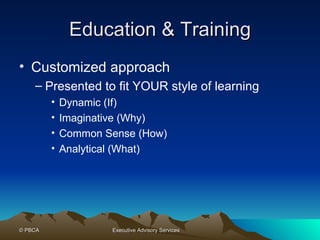 Education & Training Customized approach Presented to fit YOUR style of learning Dynamic (If) Imaginative (Why) Common Sense (How) Analytical (What) 