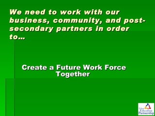 We need to work with our business, community, and post-secondary partners in order to… Create a Future Work Force Together  