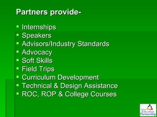 Partners provide- Internships  Speakers Advisors/Industry Standards Advocacy Soft Skills Field Trips Curriculum Development Technical & Design Assistance  ROC, ROP & College Courses 