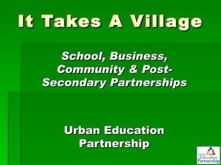 It Takes A Village School, Business, Community & Post-Secondary Partnerships Urban Education Partnership 