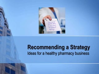Recommending a Strategy 
Ideas for a healthy pharmacy business 
 