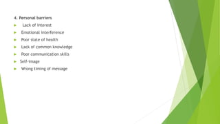 4. Personal barriers
 Lack of interest
 Emotional interference
 Poor state of health
 Lack of common knowledge
 Poor communication skills
 Self-image
 Wrong timing of message
 