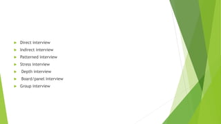  Direct interview
 Indirect interview
 Patterned interview
 Stress interview
 Depth interview
 Board/panel interview
 Group interview
 