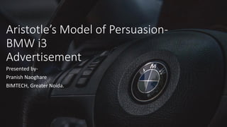 Aristotle’s Model of Persuasion-
BMW i3
Advertisement
Presented by-
Pranish Naoghare
BIMTECH, Greater Noida.
 