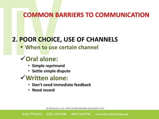 COMMON BARRIERS TO COMMUNICATION
2. POOR CHOICE, USE OF CHANNELS
 When to use certain channel
Oral alone:
• Simple reprimand
• Settle simple dispute
Written alone:
• Don’t need immediate feedback
• Need record
 