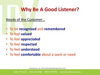 Why Be A Good Listener?
Needs of the Customer…
• To be recognized and remembered
• To feel valued
• To feel appreciated
• To feel respected
• To feel understood
• To feel comfortable about a want or need
 