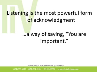 Listening is the most powerful form
of acknowledgment
…a way of saying, “You are
important.”
 