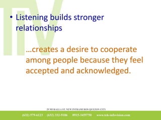 • Listening builds stronger
relationships
…creates a desire to cooperate
among people because they feel
accepted and acknowledged.
 