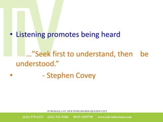 • Listening promotes being heard
…”Seek first to understand, then be
understood.”
• - Stephen Covey
 