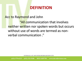 DEFINITION
Acc to Raymond and John
“All communication that involves
neither written nor spoken words but occurs
without use of words are termed as non-
verbal communication .”
 