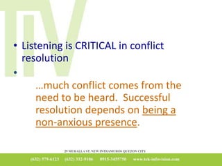 • Listening is CRITICAL in conflict
resolution
•
…much conflict comes from the
need to be heard. Successful
resolution depends on being a
non-anxious presence.
 