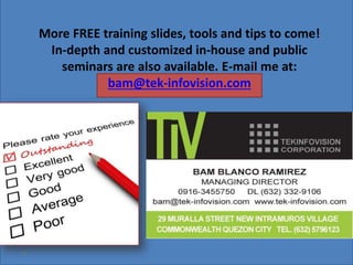 49
More FREE training slides, tools and tips to come!
In-depth and customized in-house and public
seminars are also available. E-mail me at:
bam@tek-infovision.com
 