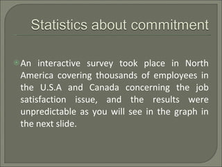 An interactive survey took place in North America covering thousands of employees in the U.S.A and Canada concerning the job satisfaction issue, and the results were unpredictable as you will see in the graph in the next slide. 