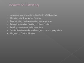 • Jumping to conclusions- Subjective/ Objective
• Hearing what we want to hear
• Formulating and rehearsing the response
• Being inattentive Having a closed mind
• Feeling anxious or self-conscious
• Subjective biases based on ignorance or prejudice
• Linguistic/ Cultural issues
 