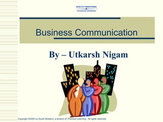 Business Communication
By – Utkarsh Nigam
Copyright ©2005 by South-Western, a division of Thomson Learning. All rights reserved.
 