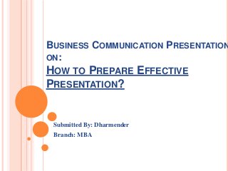 BUSINESS COMMUNICATION PRESENTATION
ON:
HOW TO PREPARE EFFECTIVE
PRESENTATION?
Submitted By: Dharmender
Branch: MBA
 