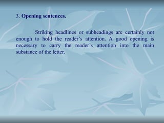 3. Opening sentences.
Striking headlines or subheadings are certainly not
enough to hold the reader’s attention. A good opening is
necessary to carry the reader’s attention into the main
substance of the letter.
 