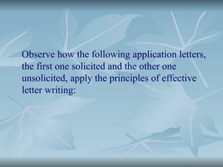 Observe how the following application letters,
the first one solicited and the other one
unsolicited, apply the principles of effective
letter writing:
 
