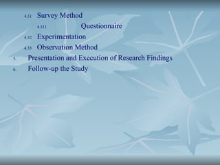 4.31 Survey Method
4.311 Questionnaire
4.32 Experimentation
4.33 Observation Method
5. Presentation and Execution of Research Findings
6. Follow-up the Study
 