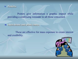 9.
9. Posters.
Posters.
Posters give information a graphic impact while
providing a continuing reminder to all those concerned.
10.
10. Open house and plant tours.
Open house and plant tours.
These are effective for mass exposure to create interest
and credibility.
 