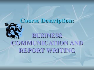Course Description:
Course Description:
BUSINESS
BUSINESS
COMMUNICATION AND
COMMUNICATION AND
REPORT WRITING
REPORT WRITING
.
.
 
