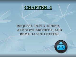 CHAPTER 4
CHAPTER 4
REQUEST, REPLY,ORDER,
REQUEST, REPLY,ORDER,
ACKNOWLEDGMENT, AND
ACKNOWLEDGMENT, AND
REMITTANCE LETTERS
REMITTANCE LETTERS
 