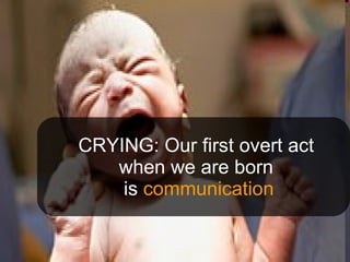 CRYING: Our first overt act when we are born  is  communication 