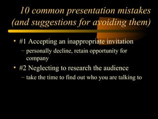 10 common presentation mistakes
(and suggestions for avoiding them)
• #1 Accepting an inappropriate invitation
– personally decline, retain opportunity for
company
• #2 Neglecting to research the audience
– take the time to find out who you are talking to
 