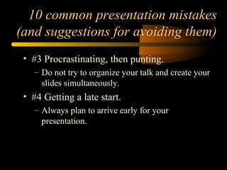 10 common presentation mistakes
(and suggestions for avoiding them)
• #3 Procrastinating, then punting.
– Do not try to organize your talk and create your
slides simultaneously.
• #4 Getting a late start.
– Always plan to arrive early for your
presentation.
 