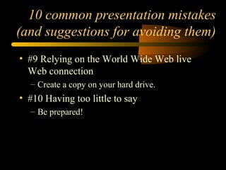 10 common presentation mistakes
(and suggestions for avoiding them)
• #9 Relying on the World Wide Web live
Web connection
– Create a copy on your hard drive.
• #10 Having too little to say
– Be prepared!
 