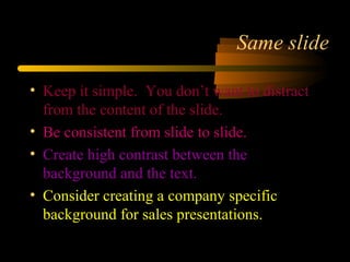 Same slide
• Keep it simple. You don’t want to distract
from the content of the slide.
• Be consistent from slide to slide.
• Create high contrast between the
background and the text.
• Consider creating a company specific
background for sales presentations.
 