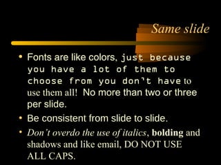 • Fonts are like colors, just because
you have a lot of them to
choose from you don’t have to
use them all! No more than two or three
per slide.
• Be consistent from slide to slide.
• Don’t overdo the use of italics, bolding and
shadowsshadows and like email, DO NOT USE
ALL CAPS.
Same slide
 