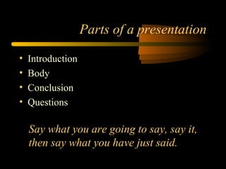 Say what you are going to say, say it,
then say what you have just said.
Parts of a presentation
• Introduction
• Body
• Conclusion
• Questions
 