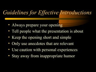 Guidelines for Effective Introductions
• Always prepare your opening
• Tell people what the presentation is about
• Keep the opening short and simple
• Only use anecdotes that are relevant
• Use caution with personal experiences
• Stay away from inappropriate humor
 