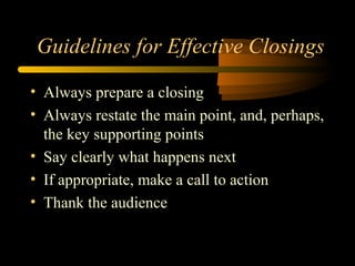 Guidelines for Effective Closings
• Always prepare a closing
• Always restate the main point, and, perhaps,
the key supporting points
• Say clearly what happens next
• If appropriate, make a call to action
• Thank the audience
 