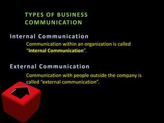 TYPES OF BUSINESS COMMUNICATIONInternal CommunicationCommunication within an organization is called “Internal Communication”.External CommunicationCommunication with people outside the company is called “external communication”. 