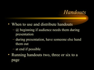 Handouts When to use and distribute handouts @ beginning if audience needs them during presentation during presentation, have someone else hand them out at end if possible Running handouts two, three or six to a page 