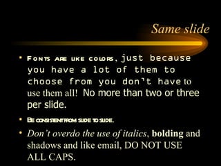 Fonts are like colors ,  just because you have a lot of them to choose from you don’t have  to use them all!  No more than two or three per slide. Be consistent from slide to slide . Don’t overdo the use of italics ,  bolding  and  shadows  and like email, DO NOT USE ALL CAPS. Same slide 