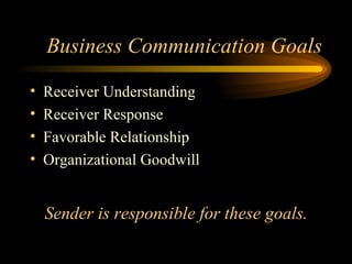 Business Communication Goals Receiver Understanding Receiver Response Favorable Relationship Organizational Goodwill Sender is responsible for these goals. 