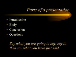 Parts of a presentation Introduction Body Conclusion Questions Say what you are going to say, say it,  then say what you have just said. 