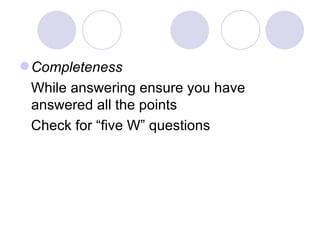  Completeness
 While answering ensure you have
 answered all the points
 Check for “five W” questions
 