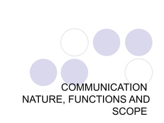 COMMUNICATION
NATURE, FUNCTIONS AND
               SCOPE
 