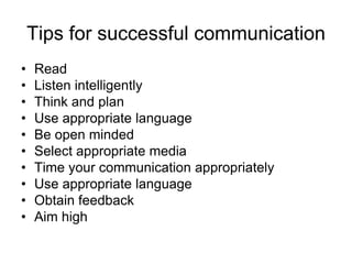 Tips for successful communication
•   Read
•   Listen intelligently
•   Think and plan
•   Use appropriate language
•   Be open minded
•   Select appropriate media
•   Time your communication appropriately
•   Use appropriate language
•   Obtain feedback
•   Aim high
 