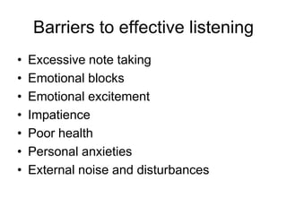 Barriers to effective listening
•   Excessive note taking
•   Emotional blocks
•   Emotional excitement
•   Impatience
•   Poor health
•   Personal anxieties
•   External noise and disturbances
 