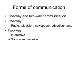 Forms of communication
• One-way and two-way communication
• One-way
  – Radio, television, newspaper, advertisements
• Two-way
  – Interactive
  – Source and receiver
 