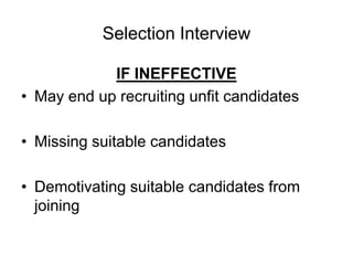 Selection Interview

            IF INEFFECTIVE
• May end up recruiting unfit candidates

• Missing suitable candidates

• Demotivating suitable candidates from
  joining
 