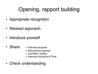 Opening, rapport building
• Appropriate recognition

• Relaxed approach

• Introduce yourself

• Share    - Interview purpose
           » Recruitment process
           » Job Role ( briefly)
           » Interview structure & Time

• Check understanding
 