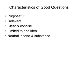 Characteristics of Good Questions

•   Purposeful
•   Relevant
•   Clear & concise
•   Limited to one idea
•   Neutral in tone & substance
 