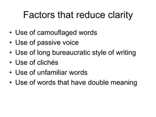 Factors that reduce clarity
•   Use of camouflaged words
•   Use of passive voice
•   Use of long bureaucratic style of writing
•   Use of clichés
•   Use of unfamiliar words
•   Use of words that have double meaning
 