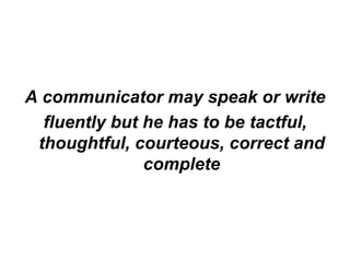 A communicator may speak or write
  fluently but he has to be tactful,
 thoughtful, courteous, correct and
               complete
 